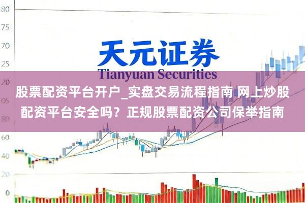 股票配资平台开户_实盘交易流程指南 网上炒股配资平台安全吗？正规股票配资公司保举指南