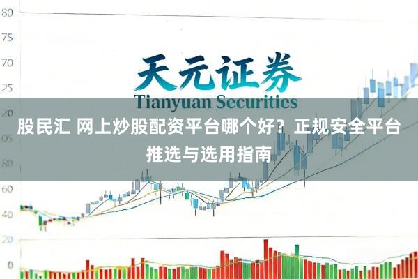 股民汇 网上炒股配资平台哪个好？正规安全平台推选与选用指南