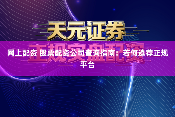 网上配资 股票配资公司查询指南：若何遴荐正规平台