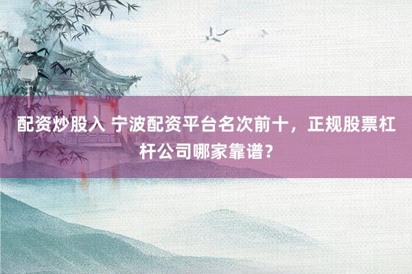 配资炒股入 宁波配资平台名次前十，正规股票杠杆公司哪家靠谱？