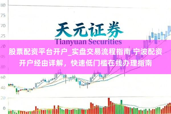 股票配资平台开户_实盘交易流程指南 宁波配资开户经由详解，快速低门槛在线办理指南