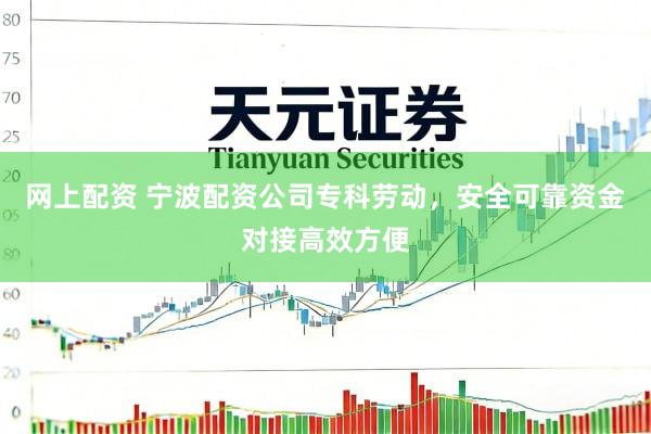 网上配资 宁波配资公司专科劳动，安全可靠资金对接高效方便