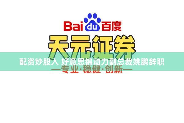配资炒股入 好意思锦动力副总裁姚鹏辞职