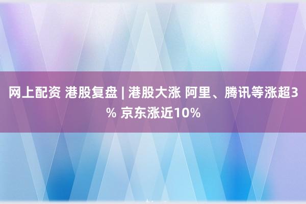 网上配资 港股复盘 | 港股大涨 阿里、腾讯等涨超3% 京东涨近10%