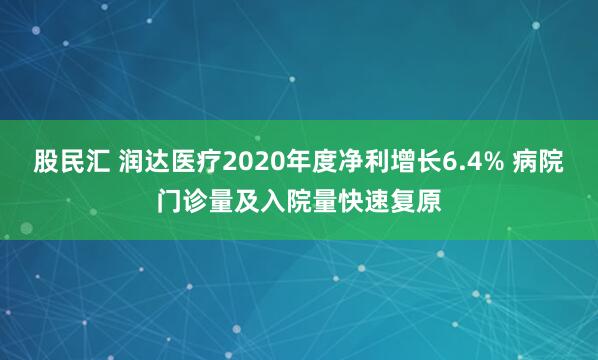 股民汇 润达医疗2020年度净利增长6.4% 病院门诊量及入院量快速复原