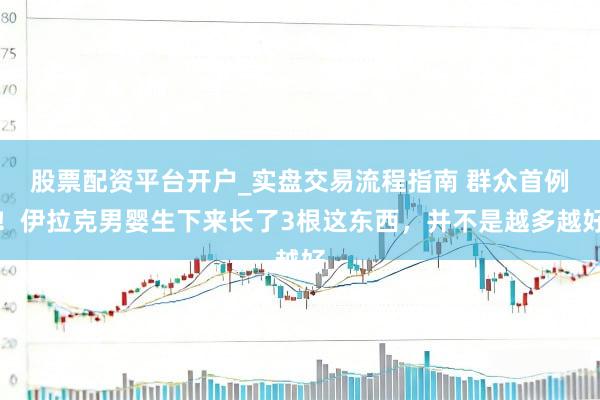 股票配资平台开户_实盘交易流程指南 群众首例！伊拉克男婴生下来长了3根这东西，并不是越多越好