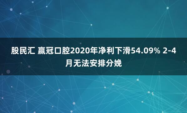 股民汇 赢冠口腔2020年净利下滑54.09% 2-4月无法安排分娩