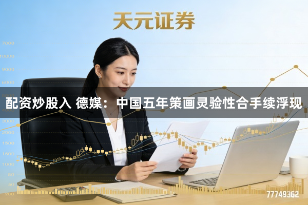 配资炒股入 德媒：中国五年策画灵验性合手续浮现