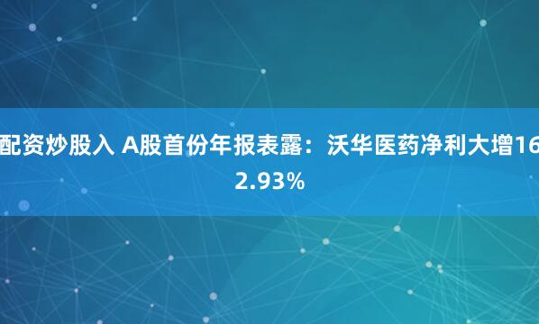 配资炒股入 A股首份年报表露：沃华医药净利大增162.93%