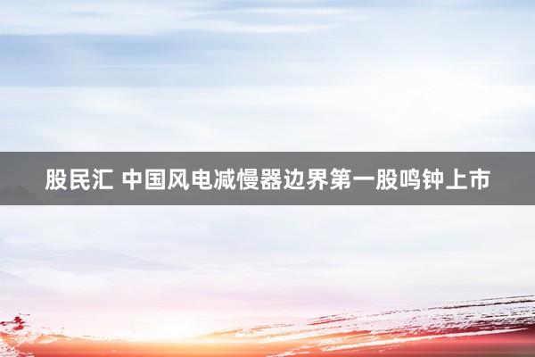 股民汇 中国风电减慢器边界第一股鸣钟上市