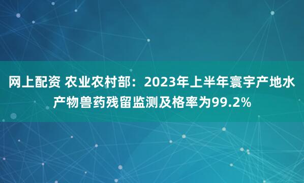 网上配资 农业农村部：2023年上半年寰宇产地水产物兽药残留监测及格率为99.2%