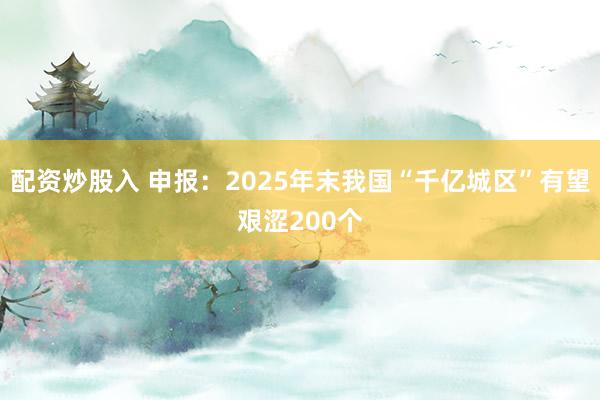 配资炒股入 申报：2025年末我国“千亿城区”有望艰涩200个