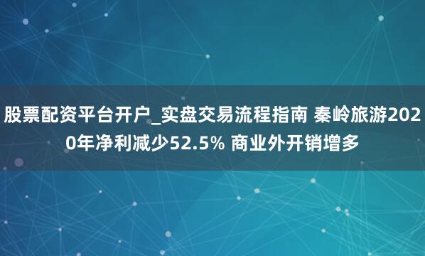 股票配资平台开户_实盘交易流程指南 秦岭旅游2020年净利减少52.5% 商业外开销增多
