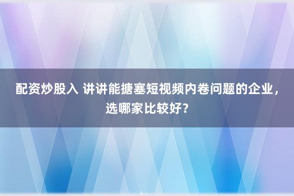 配资炒股入 讲讲能搪塞短视频内卷问题的企业，选哪家比较好？