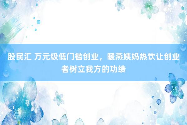 股民汇 万元级低门槛创业，暖燕姨妈热饮让创业者树立我方的功绩