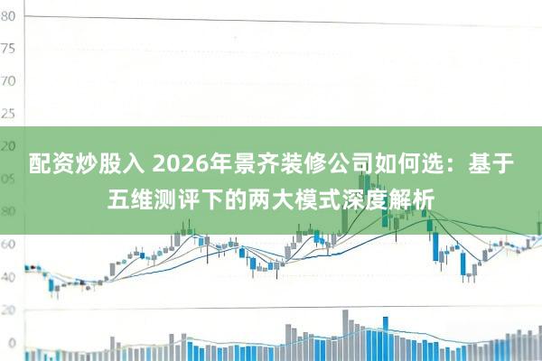 配资炒股入 2026年景齐装修公司如何选：基于五维测评下的两大模式深度解析