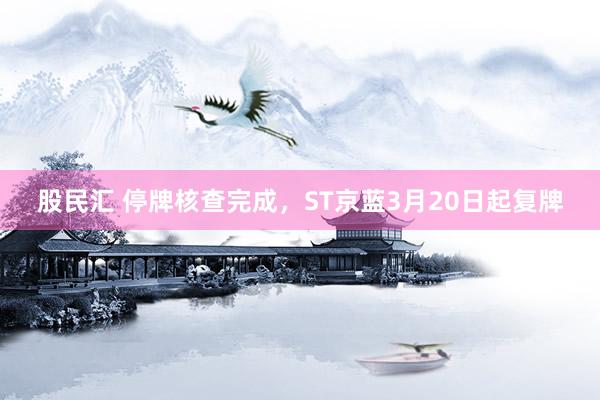 股民汇 停牌核查完成，ST京蓝3月20日起复牌