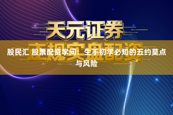 股民汇 股票配资学问：生手初学必知的五约莫点与风险