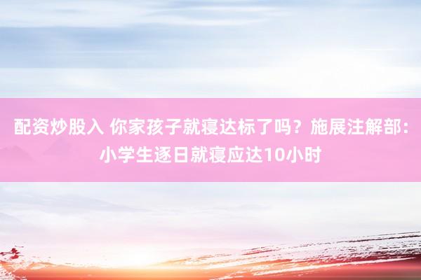 配资炒股入 你家孩子就寝达标了吗？施展注解部：小学生逐日就寝应达10小时