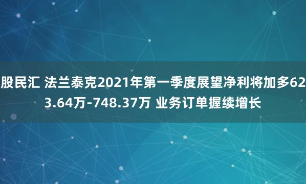 股民汇 法兰泰克2021年第一季度展望净利将加多623.64万-748.37万 业务订单握续增长
