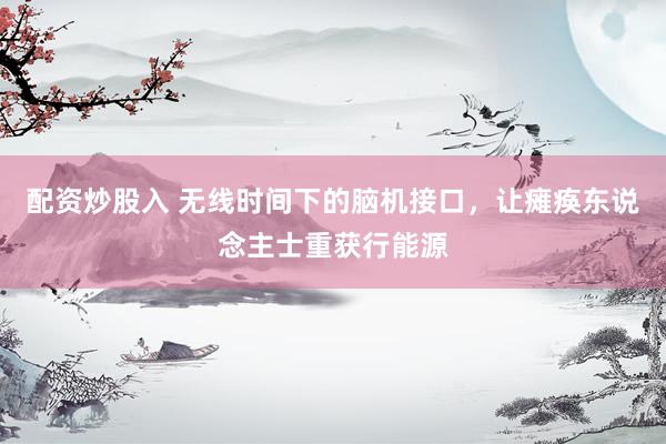 配资炒股入 无线时间下的脑机接口，让瘫痪东说念主士重获行能源