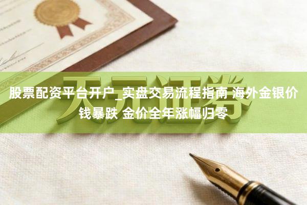股票配资平台开户_实盘交易流程指南 海外金银价钱暴跌 金价全年涨幅归零