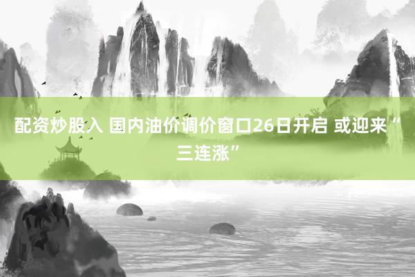 配资炒股入 国内油价调价窗口26日开启 或迎来“三连涨”