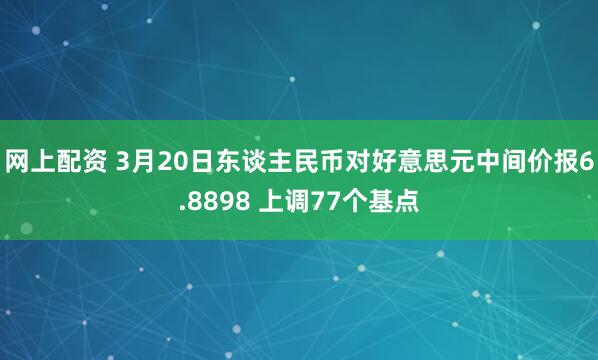 网上配资 3月20日东谈主民币对好意思元中间价报6.8898 上调77个基点