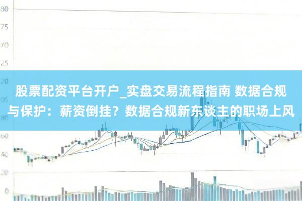 股票配资平台开户_实盘交易流程指南 数据合规与保护：薪资倒挂？数据合规新东谈主的职场上风