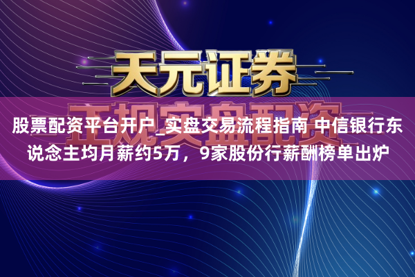 股票配资平台开户_实盘交易流程指南 中信银行东说念主均月薪约5万，9家股份行薪酬榜单出炉