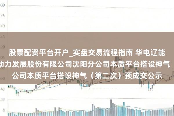 股票配资平台开户_实盘交易流程指南 华电辽能招标效果：华电辽宁动力发展股份有限公司沈阳分公司本质平台搭设神气（第二次）预成交公示