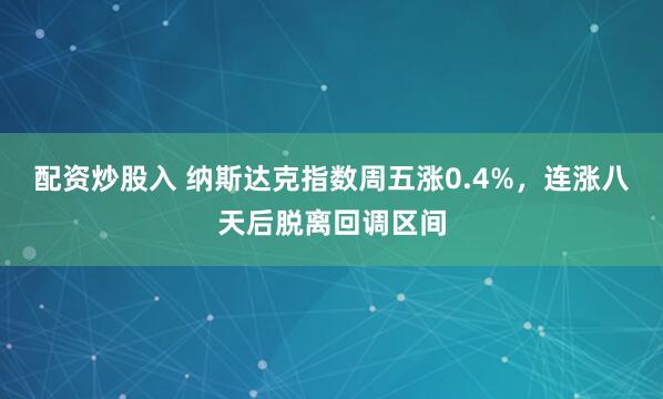 配资炒股入 纳斯达克指数周五涨0.4%，连涨八天后脱离回调区间