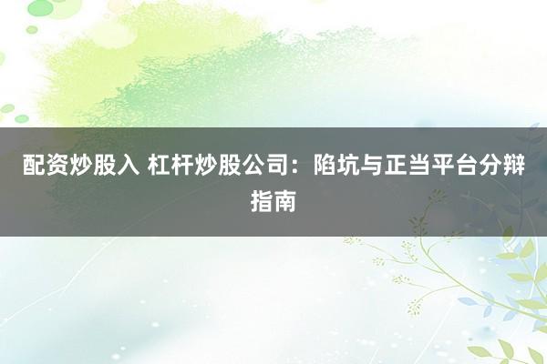 配资炒股入 杠杆炒股公司：陷坑与正当平台分辩指南