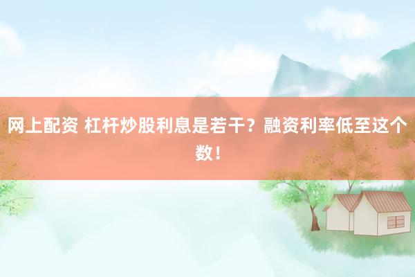 网上配资 杠杆炒股利息是若干？融资利率低至这个数！