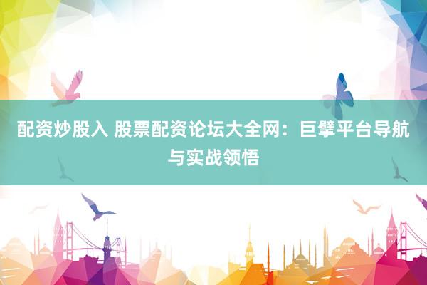 配资炒股入 股票配资论坛大全网：巨擘平台导航与实战领悟