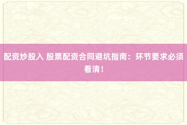 配资炒股入 股票配资合同避坑指南：环节要求必须看清！