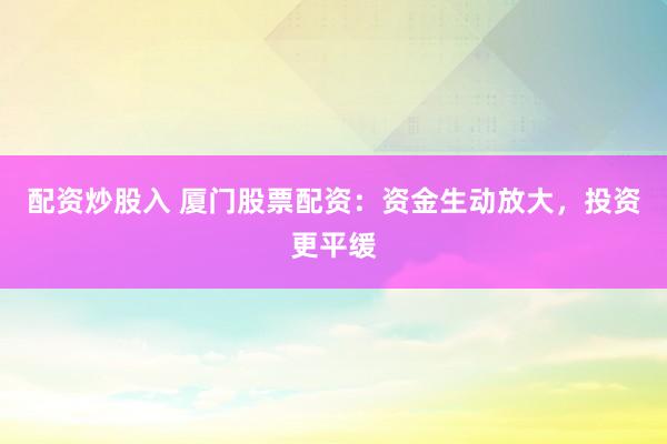 配资炒股入 厦门股票配资：资金生动放大，投资更平缓
