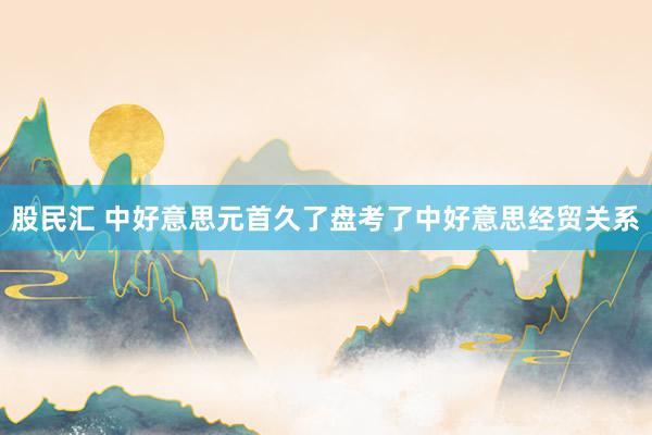 股民汇 中好意思元首久了盘考了中好意思经贸关系
