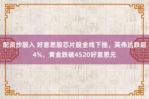 配资炒股入 好意思股芯片股全线下挫，英伟达跌超4%，黄金跌破4520好意思元