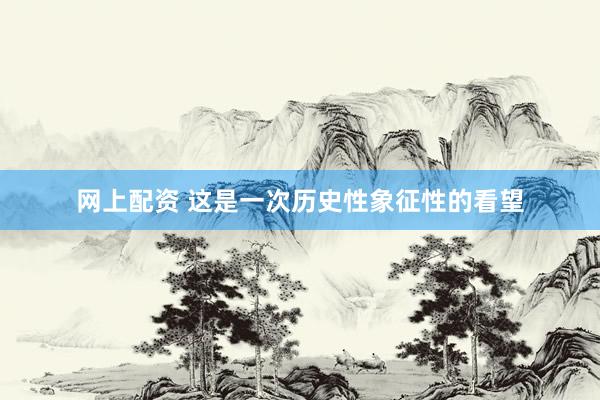 网上配资 这是一次历史性象征性的看望