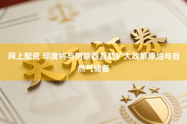 网上配资 印度将与阿联酋互助扩大政策原油与自然气储备