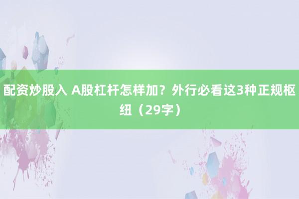 配资炒股入 A股杠杆怎样加？外行必看这3种正规枢纽（29字）
